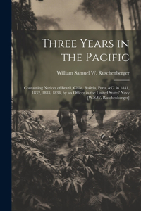 Three Years in the Pacific: Containing Notices of Brazil, Chile, Bolivia, Peru, &c. in 1831, 1832, 1833, 1834, by an Officer in the United States' Navy [W.S.W. Ruschenberger]