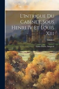 L'Intrigue Du Cabinet, Sous Henri IV Et Louis Xiii; Volume 3