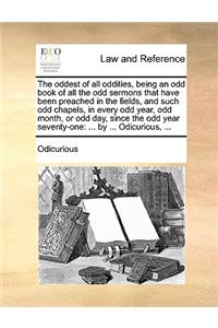 The Oddest of All Oddities, Being an Odd Book of All the Odd Sermons That Have Been Preached in the Fields, and Such Odd Chapels, in Every Odd Year, Odd Month, or Odd Day, Since the Odd Year Seventy-One