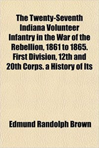 The Twenty-Seventh Indiana Volunteer Infantry in the War of the Rebellion, 1861 to 1865. First Division, 12th and 20th Corps. a History of Its
