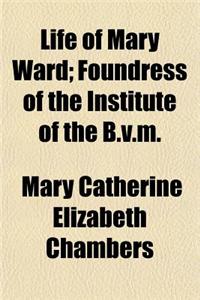 Life of Mary Ward; Foundress of the Institute of the B.V.M.
