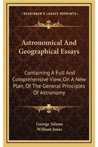 Astronomical and Geographical Essays: Containing a Full and Comprehensive View, on a New Plan, of the General Principles of Astronomy