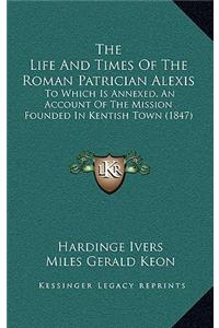 The Life And Times Of The Roman Patrician Alexis: To Which Is Annexed, An Account Of The Mission Founded In Kentish Town (1847)