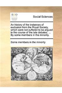 An History of the Instances of Exclusion from the Royal Society, Which Were Not Suffered to Be Argued in the Course of the Late Debates. ... by Some Members in the Minority.