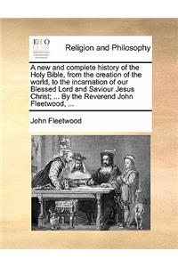 A New and Complete History of the Holy Bible, from the Creation of the World, to the Incarnation of Our Blessed Lord and Saviour Jesus Christ; ... by the Reverend John Fleetwood, ...