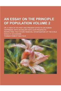 An Essay on the Principle of Population; Or, a View of Its Past and Present Effects on Human Happiness; With an Inquiry Into Our Prospects Respecting