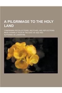 A Pilgrimage to the Holy Land; Comprising Recollections, Sketches, and Reflections, Made During a Tour in the East, in 1832-1833