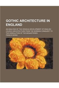 Gothic Architecture in England; An Analysis of the Origin & Development of English Church Architecture from the Norman Conquest to the Dissolution of the Monasteries