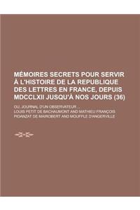 Memoires Secrets Pour Servir A L'Histoire de La Republique Des Lettres En France, Depuis MDCCLXII Jusqu'a Nos Jours; Ou, Journal D'Un Observateur ...