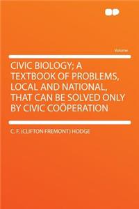 Civic Biology; A Textbook of Problems, Local and National, That Can Be Solved Only by Civic Coï¿½peration