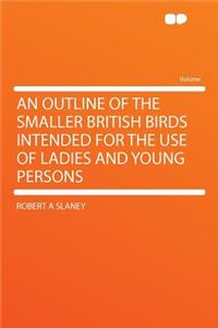An Outline of the Smaller British Birds Intended for the Use of Ladies and Young Persons