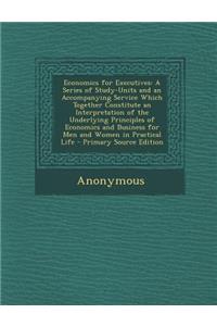 Economics for Executives: A Series of Study-Units and an Accompanying Service Which Together Constitute an Interpretation of the Underlying Principles of Economics and Business for Men and Women in Practical Life