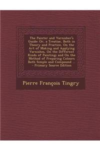 The Painter and Varnisher's Guide: Or, a Treatise, Both in Theory and Practice, on the Art of Making and Applying Varnishes, on the Different Kinds of