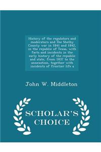 History of the Regulators and Moderators and the Shelby County War in 1841 and 1842, in the Republic of Texas, with Facts and Incidents in the Early History of the Republic and State, from 1837 to the Annexation, Together with Incidents of Frontier