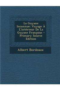 La Guyane Inconnue: Voyage A L'Interieur de la Guyane Francaise - Primary Source Edition