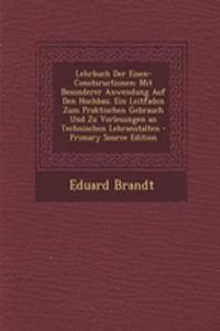 Lehrbuch Der Eisen-Constsructionen: Mit Besonderer Anwendung Auf Den Hochbau. Ein Leitfaden Zum Praktischen Gebrauch Und Zu Vorlesungen an Technischen Lehranstalten