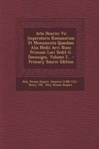Acta Henrici Vii Imperatoris Romanorum Et Monumenta Quaedam Alia Medii Aevi Nunc Primum Luci Dedit G. Doenniges, Volume 2...