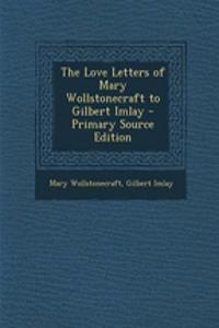 The Love Letters of Mary Wollstonecraft to Gilbert Imlay - Primary Source Edition