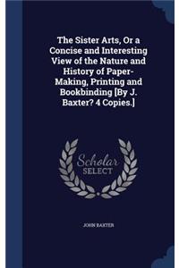 The Sister Arts, Or a Concise and Interesting View of the Nature and History of Paper-Making, Printing and Bookbinding [By J. Baxter? 4 Copies.]