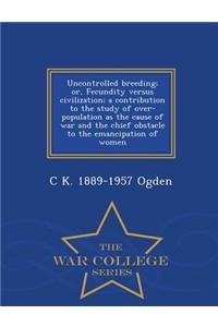 Uncontrolled Breeding; Or, Fecundity Versus Civilization; A Contribution to the Study of Over-Population as the Cause of War and the Chief Obstacle to the Emancipation of Women - War College Series