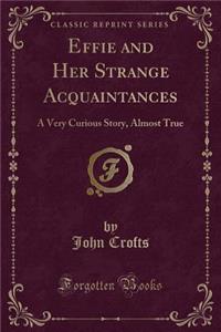 Effie and Her Strange Acquaintances: A Very Curious Story, Almost True (Classic Reprint)