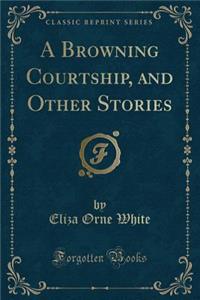 A Browning Courtship, and Other Stories (Classic Reprint)