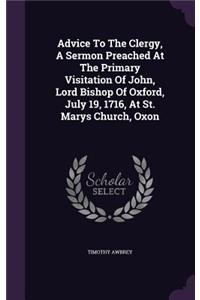 Advice To The Clergy, A Sermon Preached At The Primary Visitation Of John, Lord Bishop Of Oxford, July 19, 1716, At St. Marys Church, Oxon