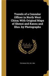 Travels of a Consular Officer in North West China; With Original Maps of Shensi and Kansu and Illus. by Photographs