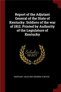 Report of the Adjutant General of the State of Kentucky. Soldiers of the war of 1812. Printed by Authority of the Legislature of Kentucky