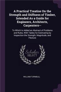 A Practical Treatise On the Strength and Stiffness of Timber, Intended As a Guide for Engineers, Architects, Carpenters--