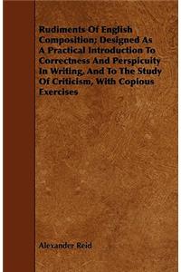 Rudiments of English Composition; Designed as a Practical Introduction to Correctness and Perspicuity in Writing, and to the Study of Criticism, with