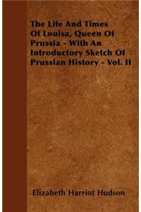 The Life And Times Of Louisa, Queen Of Prussia - With An Introductory Sketch Of Prussian History - Vol. II