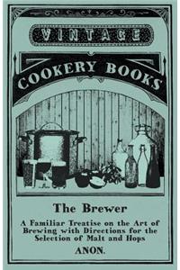 The Brewer - A Familiar Treatise on the Art of Brewing with Directions for the Selection of Malt and Hops