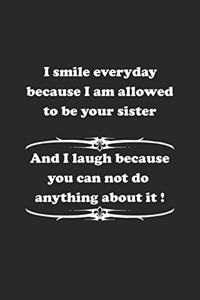 I smile everyday because I am allowed to be your sister. And I laugh because you can not do anything about it !