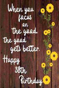 When you focus on the good the good gets better Happy 38th Birthday