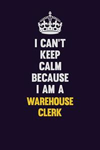 I Can't Keep Calm Because I Am A Warehouse Clerk