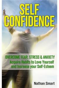 Self Confidence: Overcome Fear, Stress & Anxiety - Acquire Habits to Love Yourself and Increase Your Self-Esteem