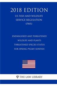 Endangered and Threatened Wildlife and Plants - Threatened Species Status for Spring Pygmy Sunfish (US Fish and Wildlife Service Regulation) (FWS) (2018 Edition)