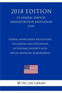 Federal Management Regulations - Utilization and Disposition of Personal Property with Special Handling Requirements (US General Services Administration Regulation) (GSA) (2018 Edition)