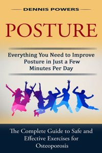 Posture: Everything You Need to Improve Posture in Just a Few Minutes Per Day (The Complete Guide to Safe and Effective Exercises for Osteoporosis and Postur