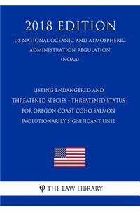 Listing Endangered and Threatened Species - Threatened Status for Oregon Coast Coho Salmon Evolutionarily Significant Unit (Us National Oceanic and Atmospheric Administration Regulation) (Noaa) (2018 Edition)