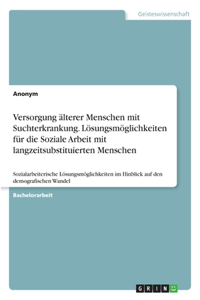 Versorgung älterer Menschen mit Suchterkrankung. Lösungsmöglichkeiten für die Soziale Arbeit mit langzeitsubstituierten Menschen
