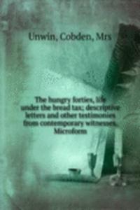 hungry forties, life under the bread tax; descriptive letters and other testimonies from contemporary witnesses. Microform