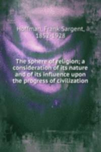 sphere of religion; a consideration of its nature and of its influence upon the progress of civilization