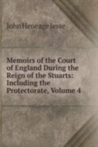 Memoirs of the Court of England During the Reign of the Stuarts: Including the Protectorate, Volume 4