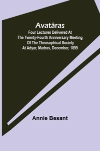 Avatâras; Four lectures delivered at the twenty-fourth anniversary meeting of the Theosophical Society at Adyar, Madras, December, 1899