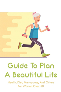 Guide To Plan A Beautiful Life: Health, Diet, Menopause, And Others For Women Over 50: Weight Training Routines Over 50 Female