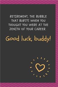 Retirement, the bubble that bursts when you thought you were at the zenith of your career. Good luck, buddy!