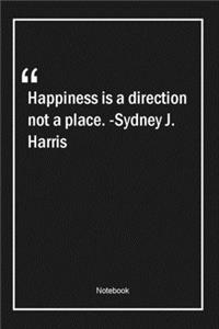Happiness is a direction, not a place. -Sydney J. Harris