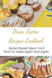 Divine Easter Recipes Cookbook: Easter Dessert Ideas You'll Want To Make Again And Again: Beautiful Easter Desserts